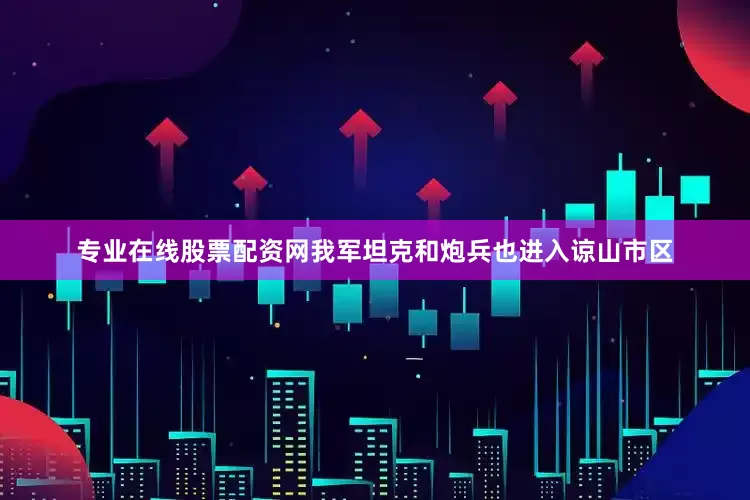 专业在线股票配资网我军坦克和炮兵也进入谅山市区