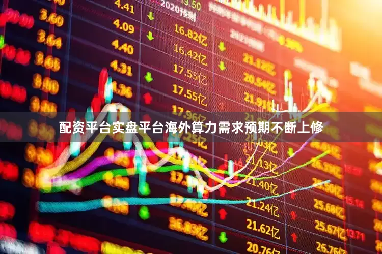 配资平台实盘平台海外算力需求预期不断上修