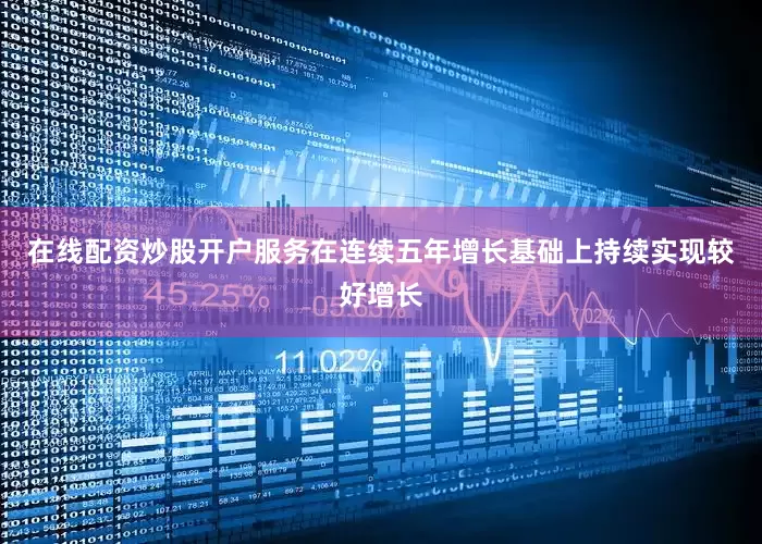 在线配资炒股开户服务在连续五年增长基础上持续实现较好增长