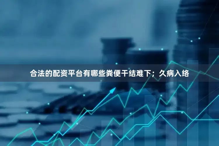 合法的配资平台有哪些粪便干结难下；久病入络