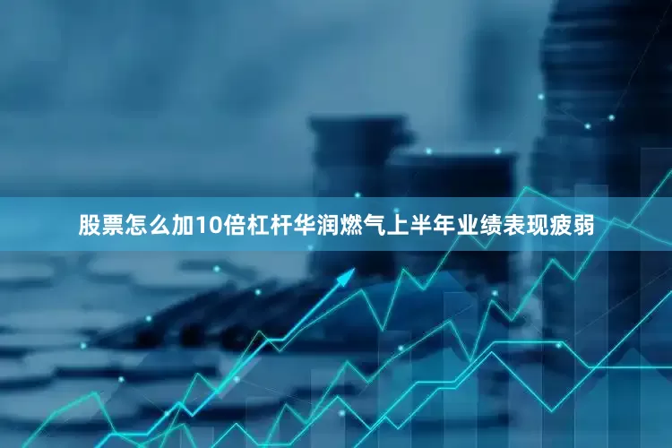 股票怎么加10倍杠杆　　华润燃气上半年业绩表现疲弱