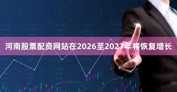 河南股票配资网站在2026至2027年将恢复增长