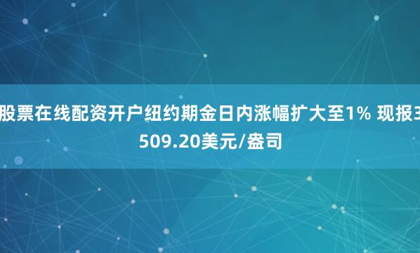 股票在线配资开户纽约期金日内涨幅扩大至1% 现报3509.20美元/盎司