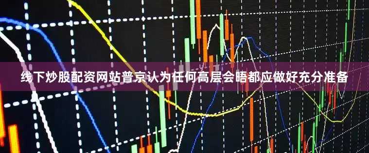线下炒股配资网站普京认为任何高层会晤都应做好充分准备