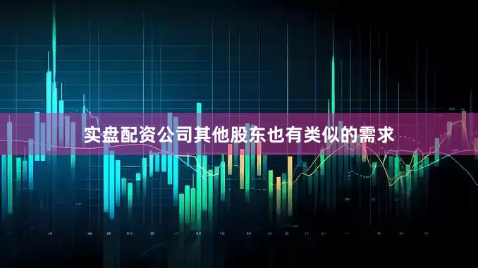 实盘配资公司其他股东也有类似的需求