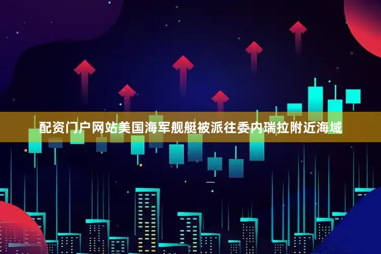 配资门户网站美国海军舰艇被派往委内瑞拉附近海域