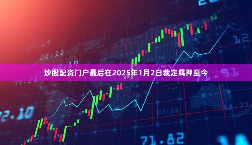 炒股配资门户最后在2025年1月2日裁定羁押至今