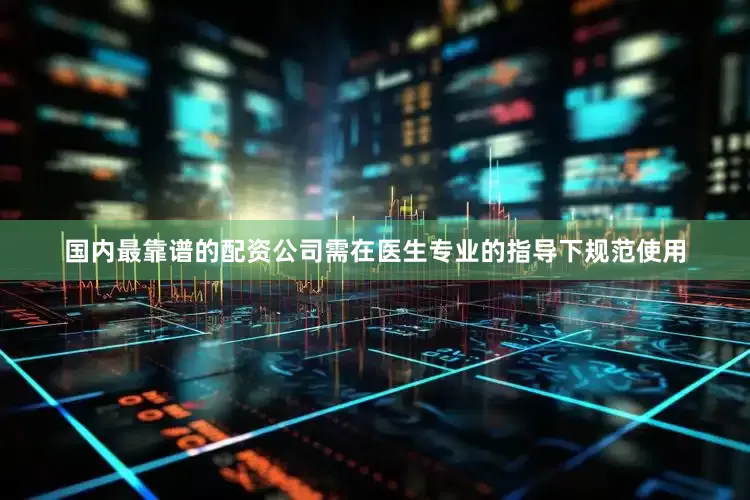 国内最靠谱的配资公司需在医生专业的指导下规范使用
