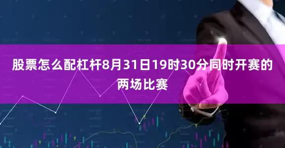股票怎么配杠杆8月31日19时30分同时开赛的两场比赛