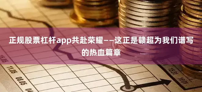 正规股票杠杆app共赴荣耀——这正是赣超为我们谱写的热血篇章