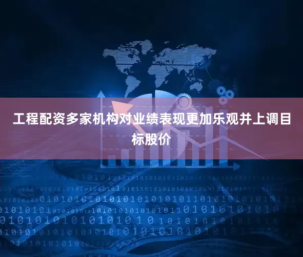 工程配资　　多家机构对业绩表现更加乐观并上调目标股价