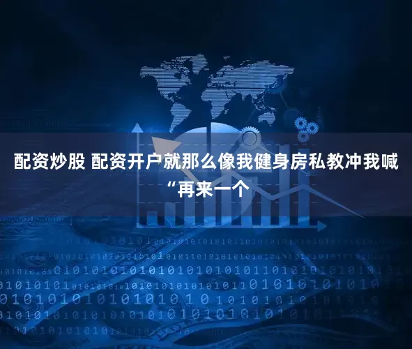 配资炒股 配资开户就那么像我健身房私教冲我喊“再来一个