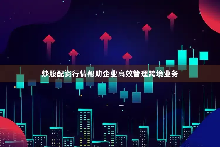 炒股配资行情帮助企业高效管理跨境业务