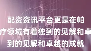 配资资讯平台更是在帕金森病治疗领域有着独到的见解和卓越的成就