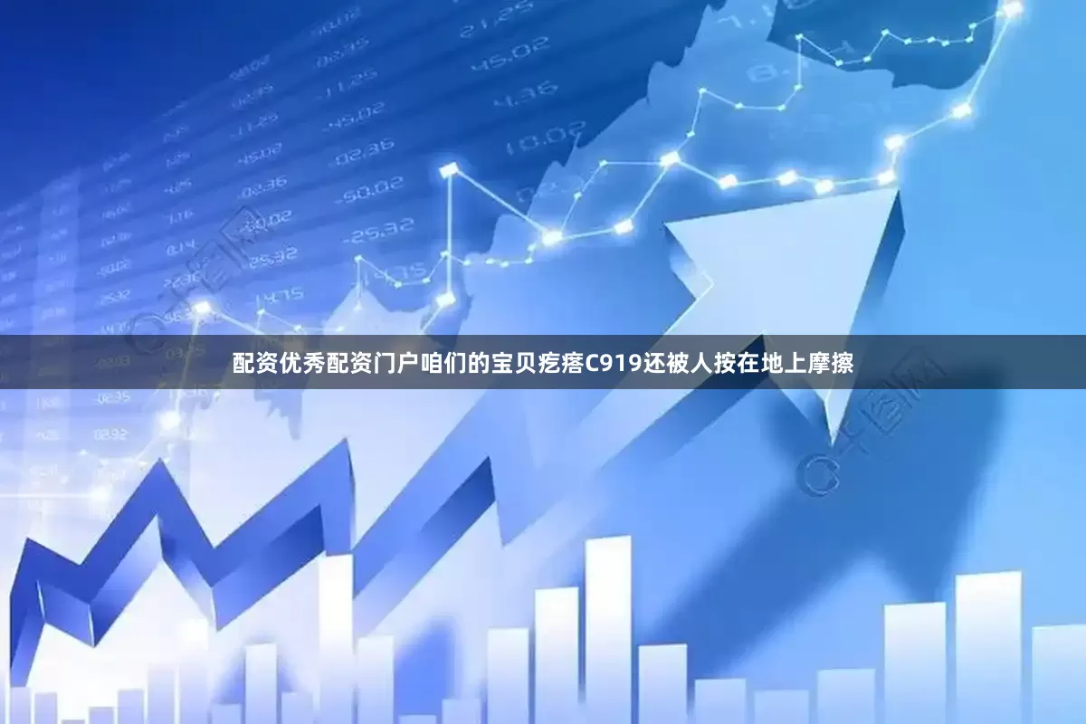 配资优秀配资门户咱们的宝贝疙瘩C919还被人按在地上摩擦