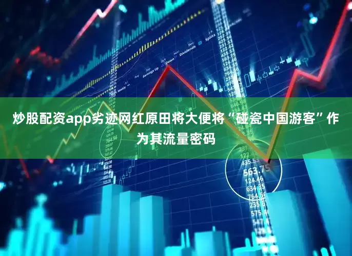 炒股配资app劣迹网红原田将大便将“碰瓷中国游客”作为其流量密码