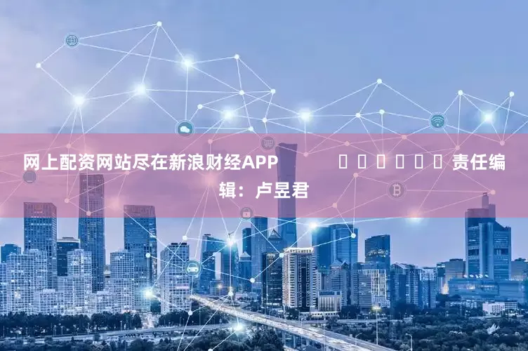 网上配资网站尽在新浪财经APP            						责任编辑：卢昱君