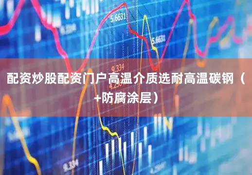 配资炒股配资门户高温介质选耐高温碳钢（+防腐涂层）