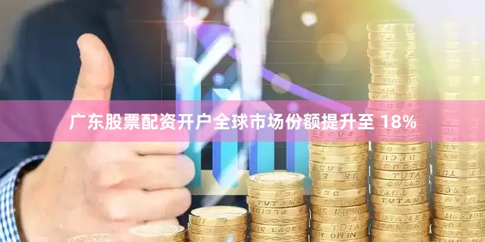 广东股票配资开户全球市场份额提升至 18%
