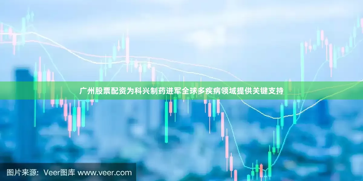 广州股票配资为科兴制药进军全球多疾病领域提供关键支持