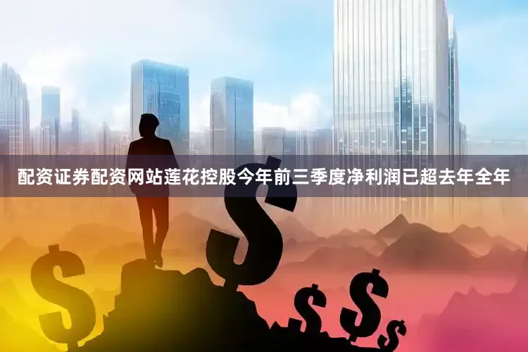 配资证券配资网站莲花控股今年前三季度净利润已超去年全年