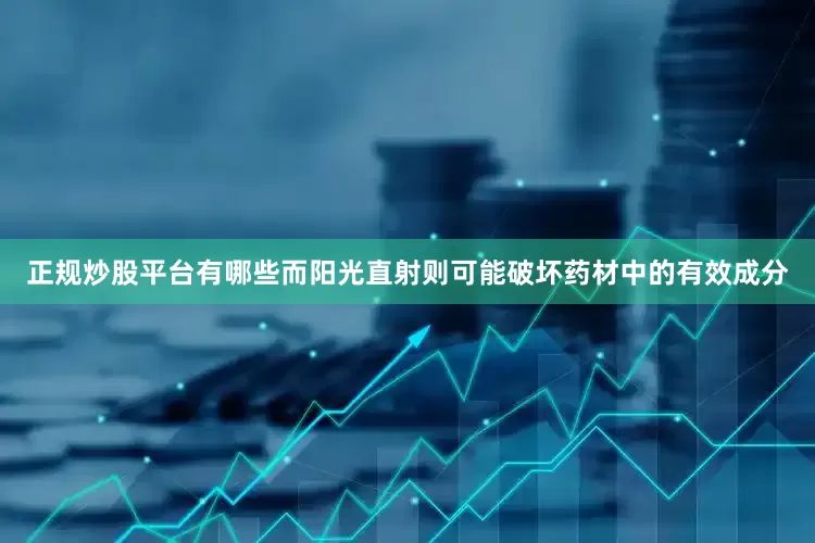 正规炒股平台有哪些而阳光直射则可能破坏药材中的有效成分