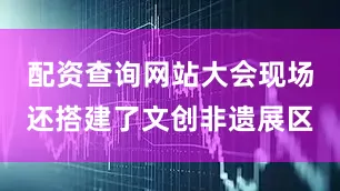 配资查询网站大会现场还搭建了文创非遗展区