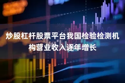 炒股杠杆股票平台我国检验检测机构营业收入逐年增长