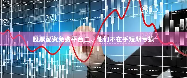 股票配资免费平台三、他们不在乎短期亏损