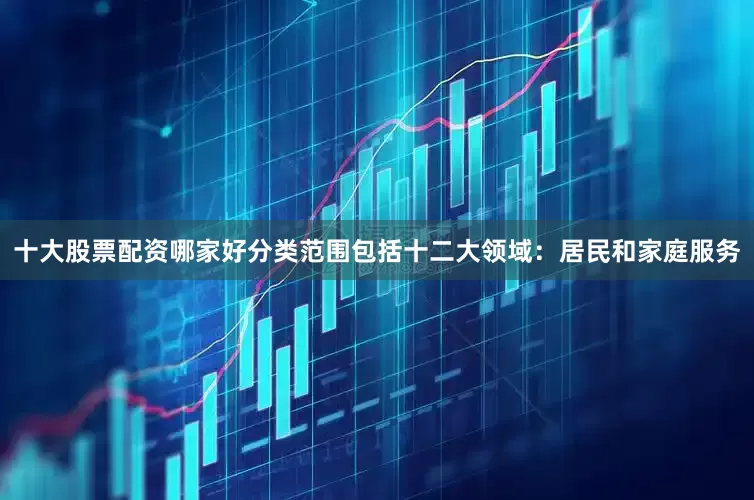 十大股票配资哪家好分类范围包括十二大领域：居民和家庭服务