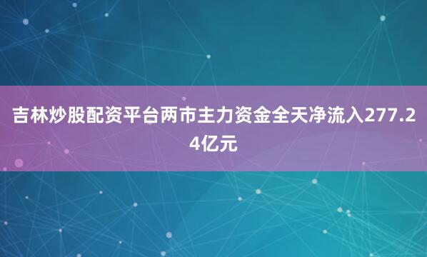 吉林炒股配资平台两市主力资金全天净流入277.24亿元