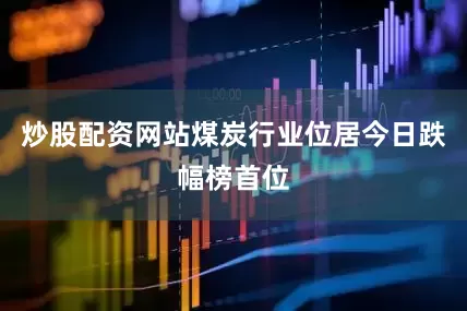 炒股配资网站煤炭行业位居今日跌幅榜首位