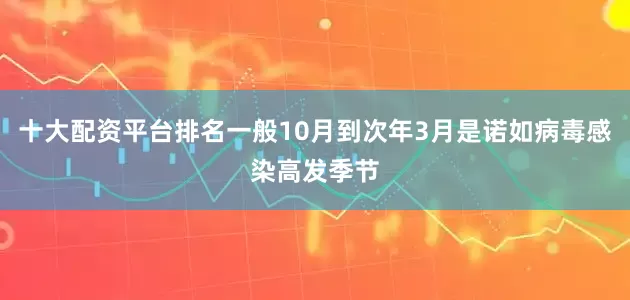 十大配资平台排名一般10月到次年3月是诺如病毒感染高发季节