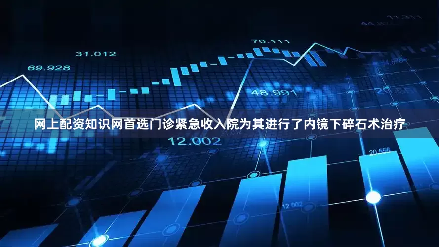 网上配资知识网首选门诊紧急收入院为其进行了内镜下碎石术治疗
