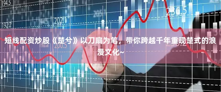 短线配资炒股《楚兮》以刀扇为笔，带你跨越千年重现楚式的浪漫文化~